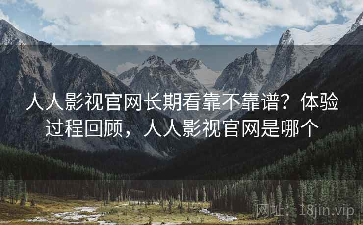 人人影视官网长期看靠不靠谱？体验过程回顾，人人影视官网是哪个  第1张