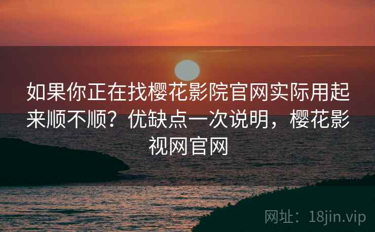 如果你正在找樱花影院官网实际用起来顺不顺?优缺点一次说明,樱花影视网官网 第2张 如果你正在找樱花影院官网实际用起来顺不顺?优缺点一次说明,樱花影视网官网 第2张