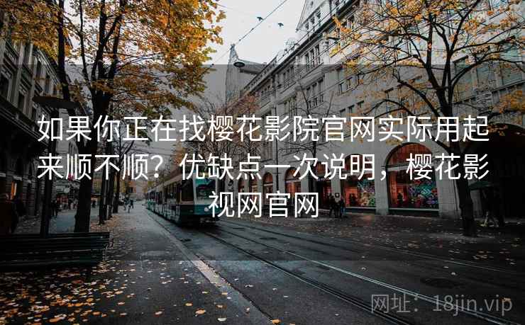 如果你正在找樱花影院官网实际用起来顺不顺?优缺点一次说明,樱花影视网官网 第1张 如果你正在找樱花影院官网实际用起来顺不顺?优缺点一次说明,樱花影视网官网 第1张