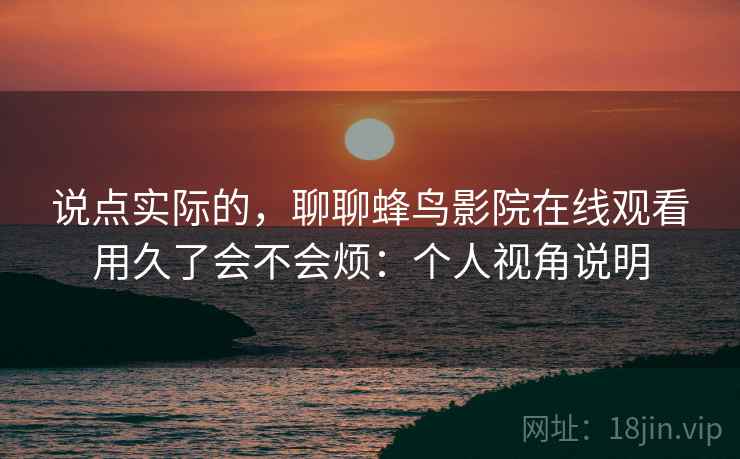 说点实际的，聊聊蜂鸟影院在线观看用久了会不会烦：个人视角说明  第2张