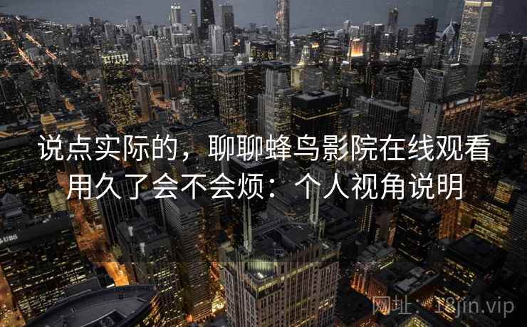 说点实际的，聊聊蜂鸟影院在线观看用久了会不会烦：个人视角说明  第1张