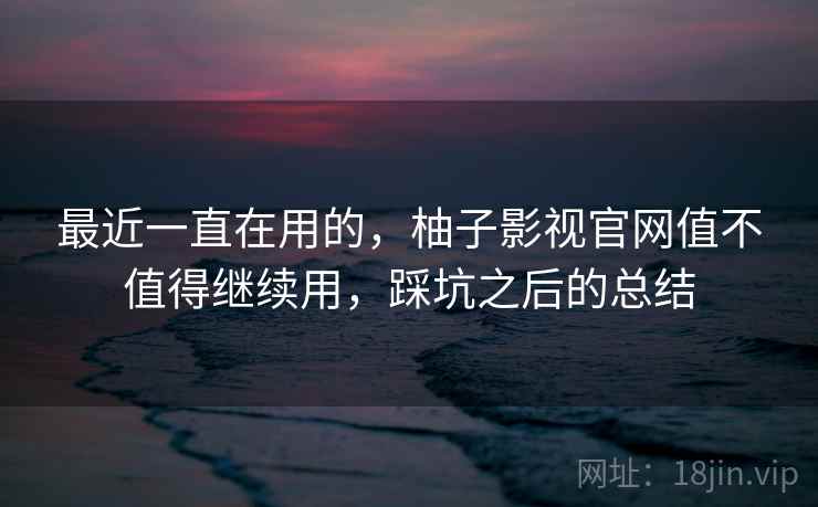 最近一直在用的,柚子影视官网值不值得继续用,踩坑之后的总结 第1张 最近一直在用的,柚子影视官网值不值得继续用,踩坑之后的总结 第1张