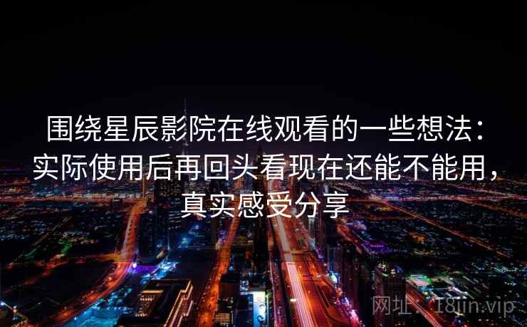 围绕星辰影院在线观看的一些想法:实际使用后再回头看现在还能不能用,真实感受分享 第1张 围绕星辰影院在线观看的一些想法:实际使用后再回头看现在还能不能用,真实感受分享 第1张