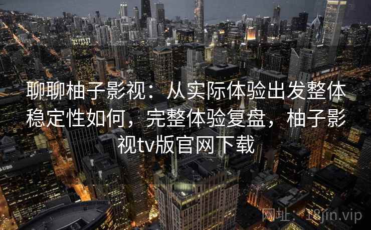聊聊柚子影视：从实际体验出发整体稳定性如何，完整体验复盘，柚子影视tv版官网下载  第2张