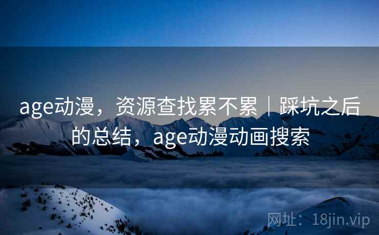 age动漫,资源查找累不累|踩坑之后的总结,age动漫动画搜索 第1张 age动漫,资源查找累不累|踩坑之后的总结,age动漫动画搜索 第1张