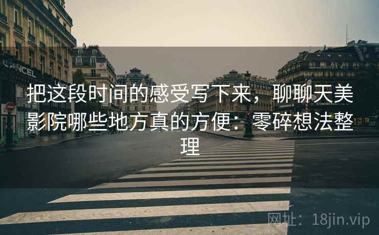 把这段时间的感受写下来，聊聊天美影院哪些地方真的方便：零碎想法整理  第2张