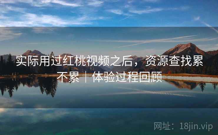 实际用过红桃视频之后，资源查找累不累｜体验过程回顾  第1张