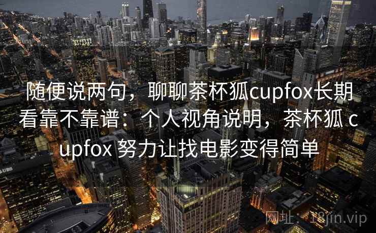 随便说两句，聊聊茶杯狐cupfox长期看靠不靠谱：个人视角说明，茶杯狐 cupfox 努力让找电影变得简单  第1张