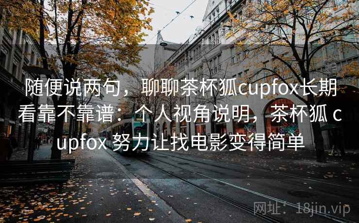 随便说两句，聊聊茶杯狐cupfox长期看靠不靠谱：个人视角说明，茶杯狐 cupfox 努力让找电影变得简单  第2张