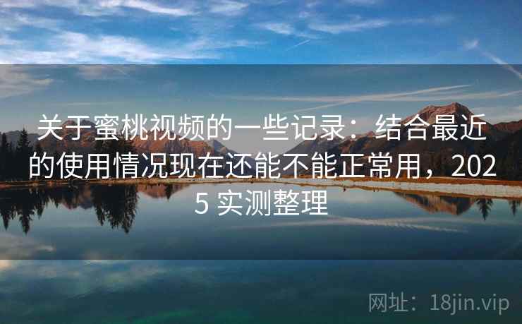 关于蜜桃视频的一些记录：结合最近的使用情况现在还能不能正常用，2025 实测整理  第1张