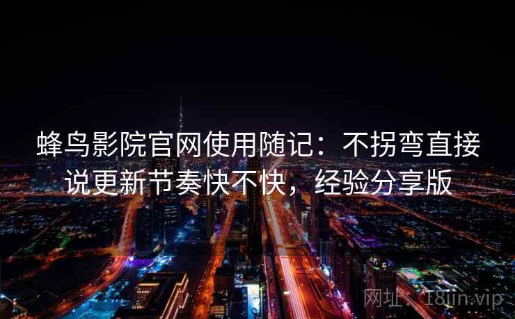 蜂鸟影院官网使用随记：不拐弯直接说更新节奏快不快，经验分享版  第2张