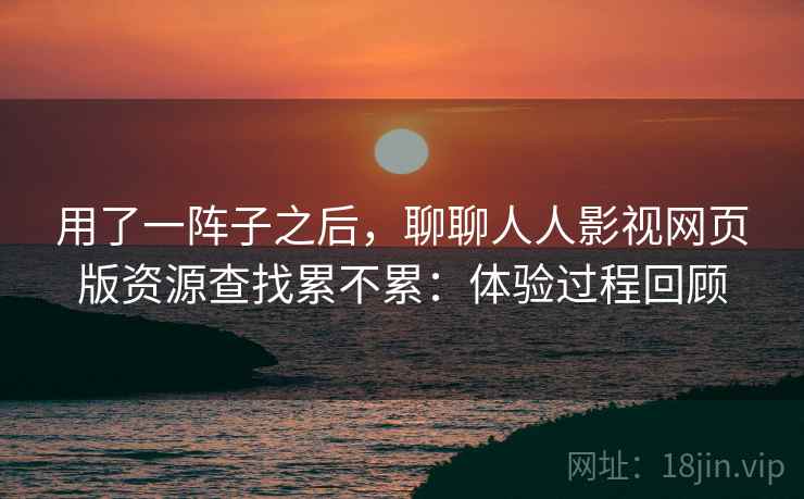 用了一阵子之后,聊聊人人影视网页版资源查找累不累:体验过程回顾 第1张 用了一阵子之后,聊聊人人影视网页版资源查找累不累:体验过程回顾 第1张