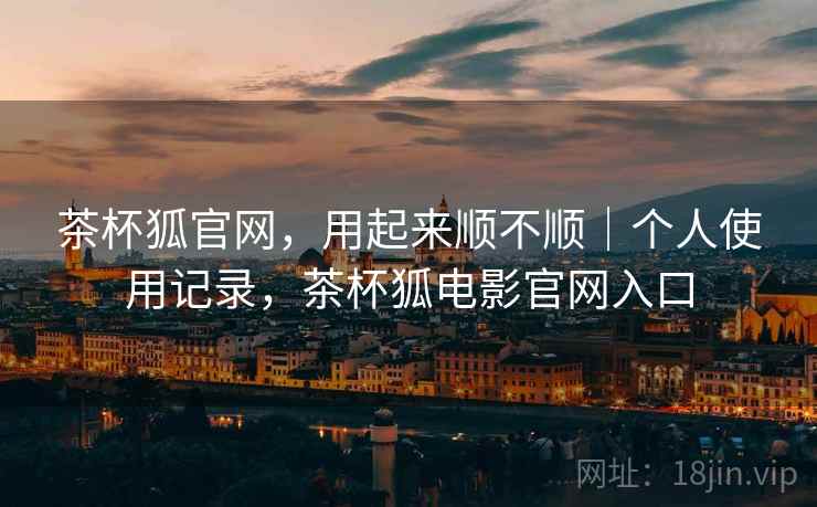 茶杯狐官网，用起来顺不顺｜个人使用记录，茶杯狐电影官网入口  第1张