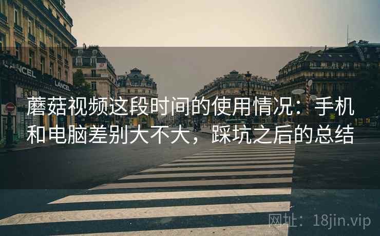 蘑菇视频这段时间的使用情况:手机和电脑差别大不大,踩坑之后的总结 第2张 蘑菇视频这段时间的使用情况:手机和电脑差别大不大,踩坑之后的总结 第2张