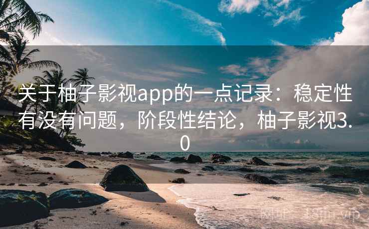 关于柚子影视app的一点记录:稳定性有没有问题,阶段性结论,柚子影视3.0 第2张 关于柚子影视app的一点记录:稳定性有没有问题,阶段性结论,柚子影视3.0 第2张