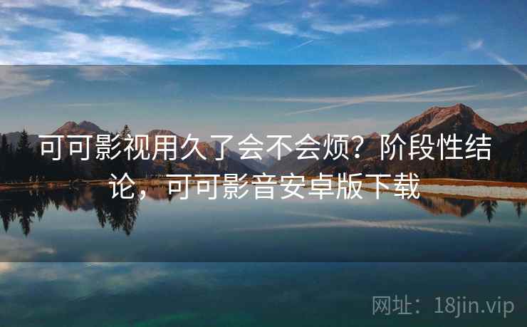 可可影视用久了会不会烦？阶段性结论，可可影音安卓版下载  第2张