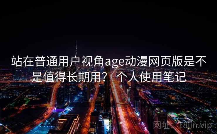 站在普通用户视角age动漫网页版是不是值得长期用? 个人使用笔记 第2张 站在普通用户视角age动漫网页版是不是值得长期用? 个人使用笔记 第2张