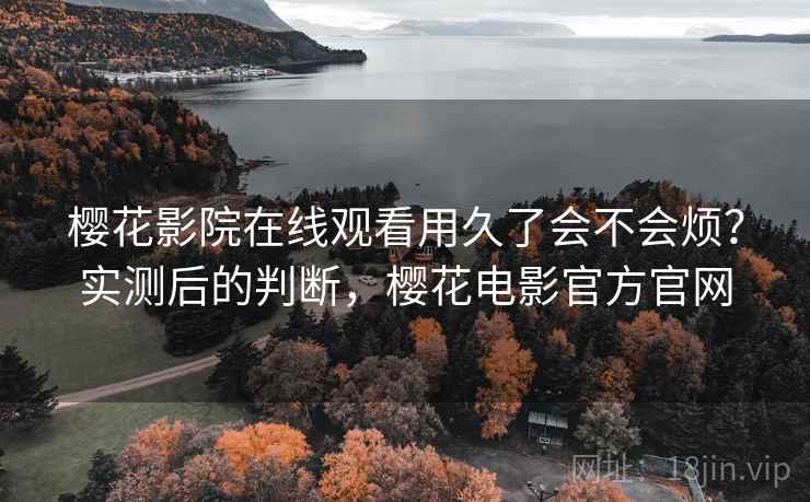 樱花影院在线观看用久了会不会烦？实测后的判断，樱花电影官方官网  第2张