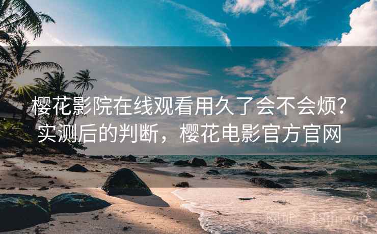 樱花影院在线观看用久了会不会烦？实测后的判断，樱花电影官方官网  第1张