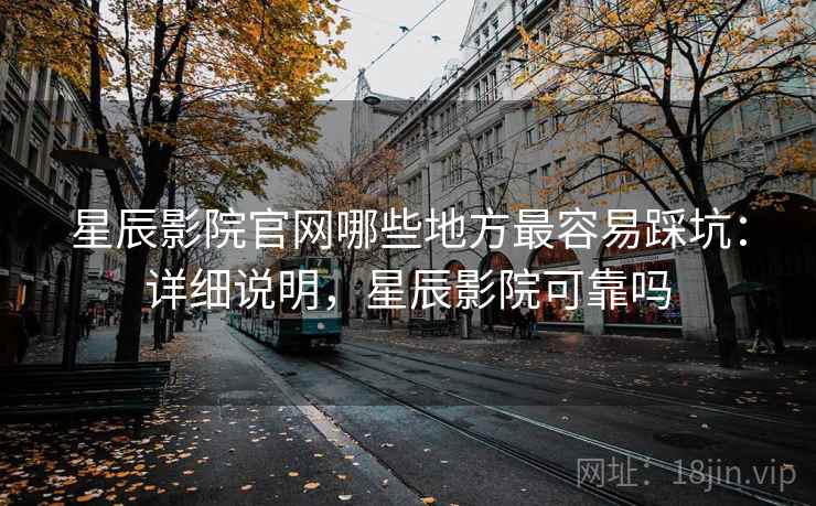 星辰影院官网哪些地方最容易踩坑:详细说明,星辰影院可靠吗 第1张 星辰影院官网哪些地方最容易踩坑:详细说明,星辰影院可靠吗 第1张
