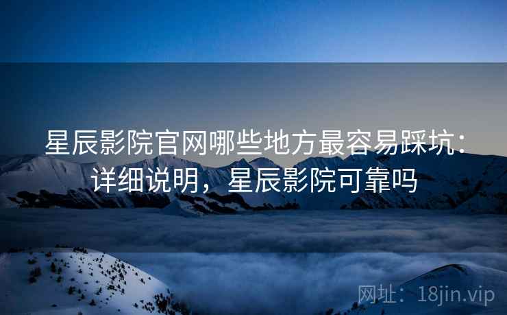 星辰影院官网哪些地方最容易踩坑:详细说明,星辰影院可靠吗 第2张 星辰影院官网哪些地方最容易踩坑:详细说明,星辰影院可靠吗 第2张