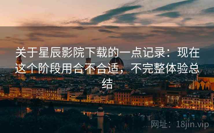 关于星辰影院下载的一点记录:现在这个阶段用合不合适,不完整体验总结 第1张 关于星辰影院下载的一点记录:现在这个阶段用合不合适,不完整体验总结 第1张