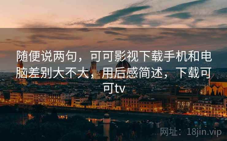 随便说两句,可可影视下载手机和电脑差别大不大,用后感简述,下载可可tv 第1张 随便说两句,可可影视下载手机和电脑差别大不大,用后感简述,下载可可tv 第1张
