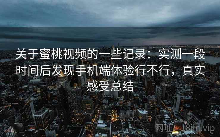 关于蜜桃视频的一些记录:实测一段时间后发现手机端体验行不行,真实感受总结 第2张 关于蜜桃视频的一些记录:实测一段时间后发现手机端体验行不行,真实感受总结 第2张