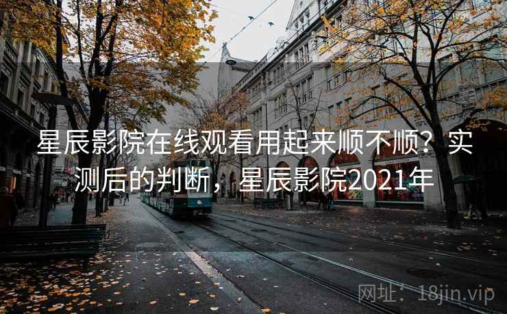 星辰影院在线观看用起来顺不顺？实测后的判断，星辰影院2021年  第1张