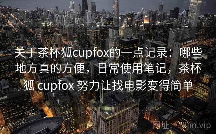 关于茶杯狐cupfox的一点记录：哪些地方真的方便，日常使用笔记，茶杯狐 cupfox 努力让找电影变得简单  第1张