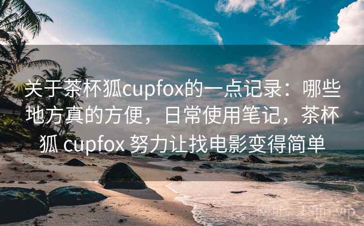 关于茶杯狐cupfox的一点记录：哪些地方真的方便，日常使用笔记，茶杯狐 cupfox 努力让找电影变得简单  第2张