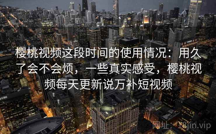 樱桃视频这段时间的使用情况：用久了会不会烦，一些真实感受，樱桃视频每天更新说万补短视频  第1张