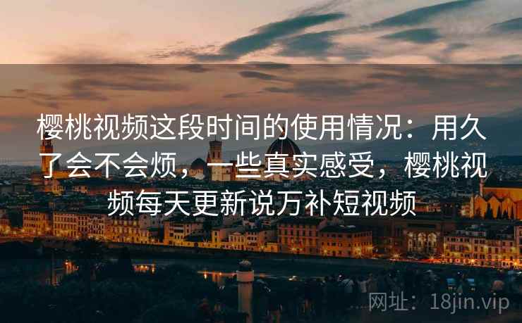 樱桃视频这段时间的使用情况：用久了会不会烦，一些真实感受，樱桃视频每天更新说万补短视频  第2张