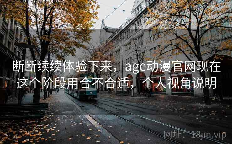 断断续续体验下来，age动漫官网现在这个阶段用合不合适，个人视角说明  第1张