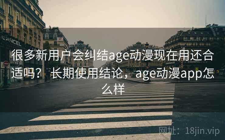 很多新用户会纠结age动漫现在用还合适吗？ 长期使用结论，age动漫app怎么样  第1张