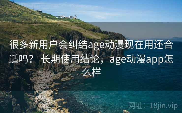 很多新用户会纠结age动漫现在用还合适吗？ 长期使用结论，age动漫app怎么样  第2张