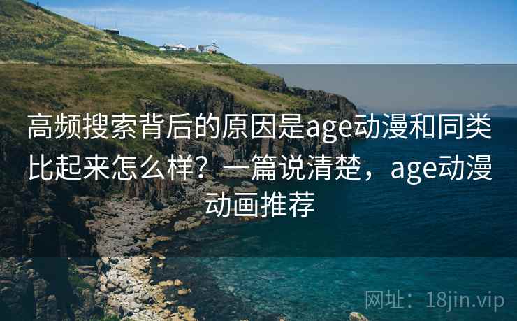 高频搜索背后的原因是age动漫和同类比起来怎么样？一篇说清楚，age动漫动画推荐  第2张