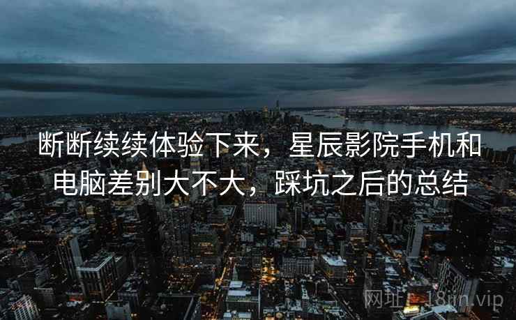 断断续续体验下来，星辰影院手机和电脑差别大不大，踩坑之后的总结  第2张