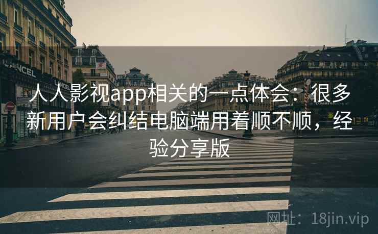 人人影视app相关的一点体会：很多新用户会纠结电脑端用着顺不顺，经验分享版  第2张