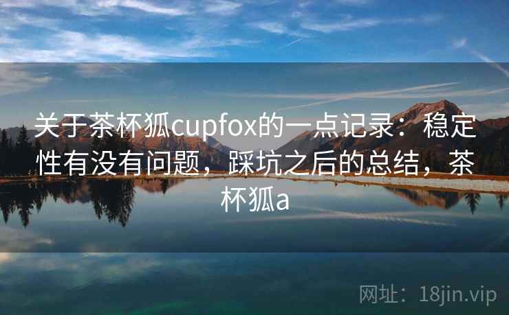 关于茶杯狐cupfox的一点记录:稳定性有没有问题,踩坑之后的总结,茶杯狐a 第2张 关于茶杯狐cupfox的一点记录:稳定性有没有问题,踩坑之后的总结,茶杯狐a 第2张
