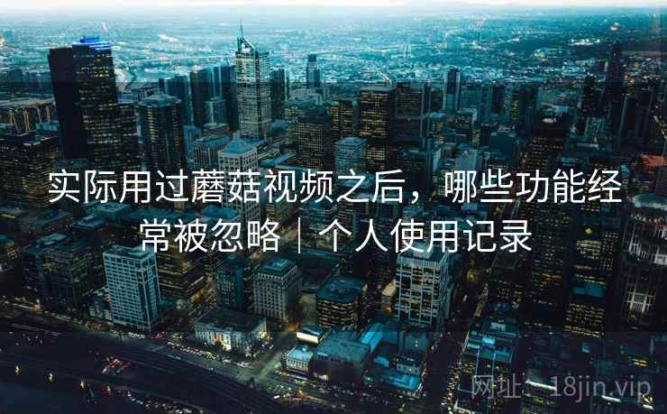 实际用过蘑菇视频之后，哪些功能经常被忽略｜个人使用记录  第1张