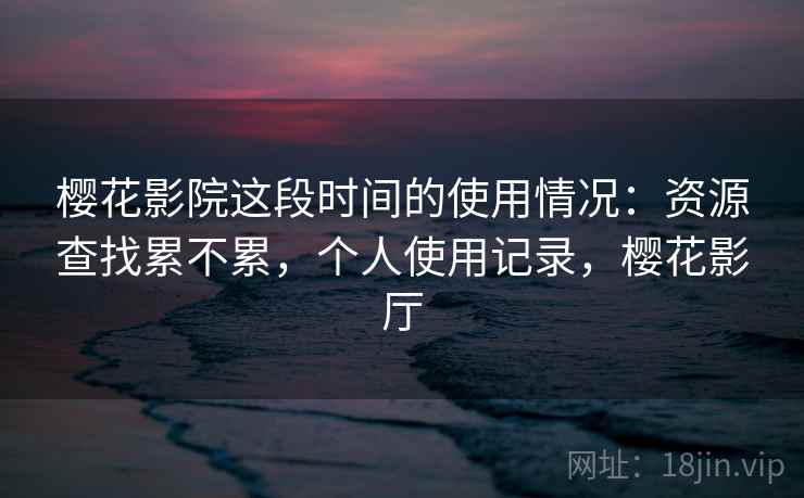 樱花影院这段时间的使用情况：资源查找累不累，个人使用记录，樱花影厅  第1张