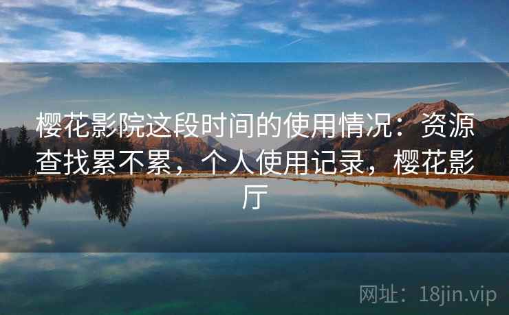 樱花影院这段时间的使用情况：资源查找累不累，个人使用记录，樱花影厅  第2张