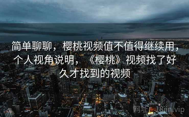 简单聊聊，樱桃视频值不值得继续用，个人视角说明，《樱桃》视频找了好久才找到的视频  第2张