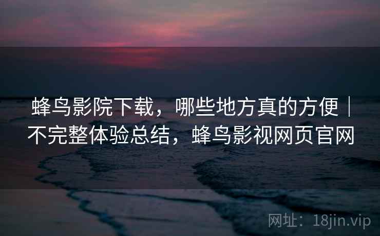 蜂鸟影院下载,哪些地方真的方便|不完整体验总结,蜂鸟影视网页官网 第1张 蜂鸟影院下载,哪些地方真的方便|不完整体验总结,蜂鸟影视网页官网 第1张