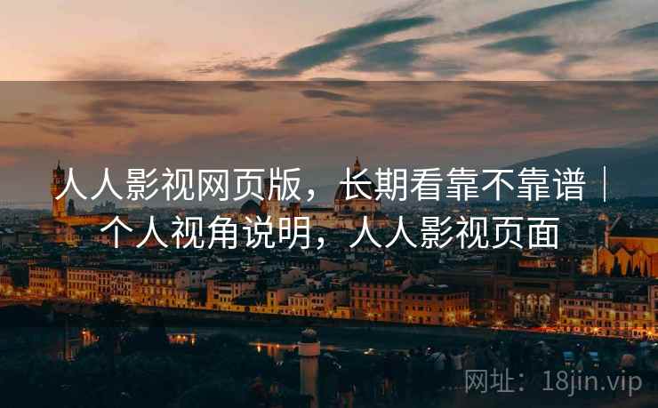 人人影视网页版，长期看靠不靠谱｜个人视角说明，人人影视页面  第1张