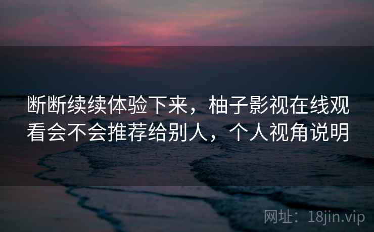 断断续续体验下来，柚子影视在线观看会不会推荐给别人，个人视角说明  第2张