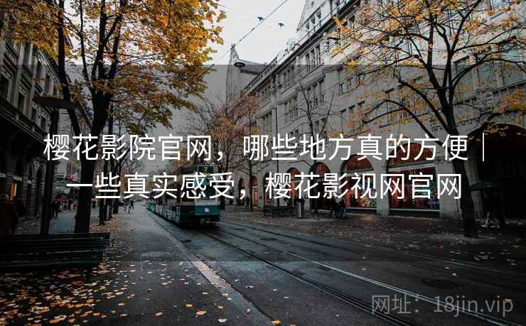 樱花影院官网，哪些地方真的方便｜一些真实感受，樱花影视网官网  第1张