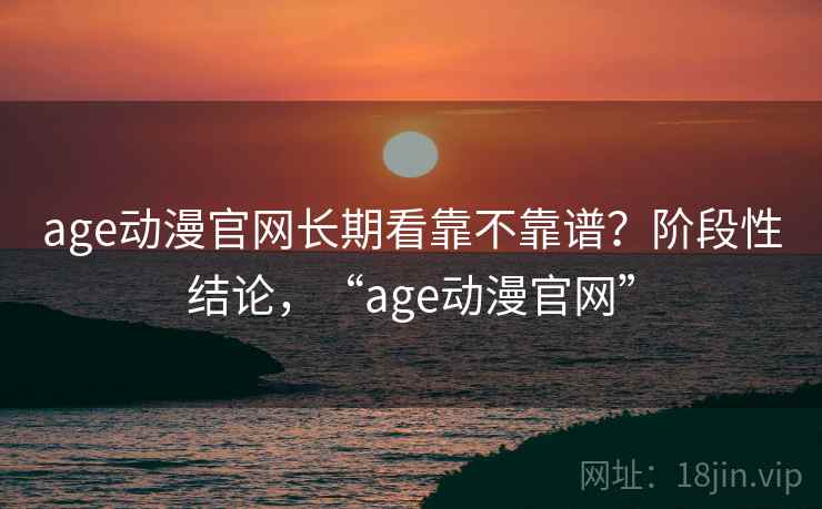 age动漫官网长期看靠不靠谱？阶段性结论，“age动漫官网”  第2张