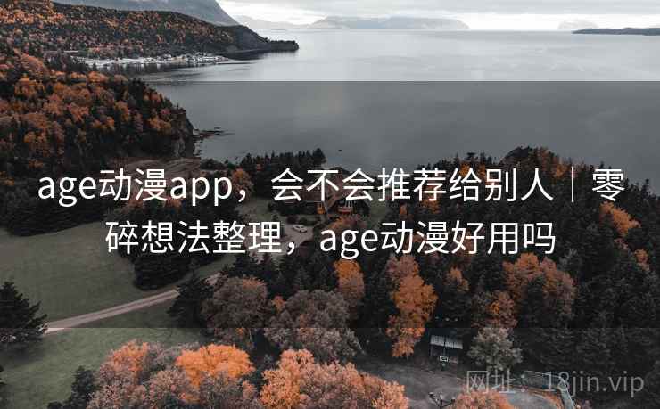 age动漫app，会不会推荐给别人｜零碎想法整理，age动漫好用吗  第2张